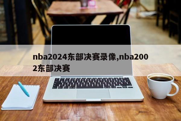 nba2024东部决赛录像,nba2002东部决赛