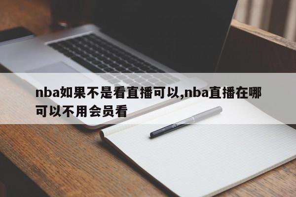 nba如果不是看直播可以,nba直播在哪可以不用会员看