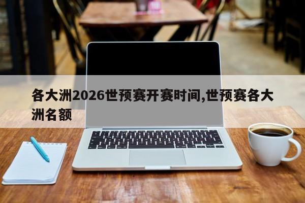 各大洲2026世预赛开赛时间,世预赛各大洲名额