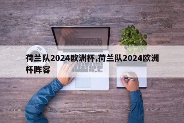 荷兰队2024欧洲杯,荷兰队2024欧洲杯阵容