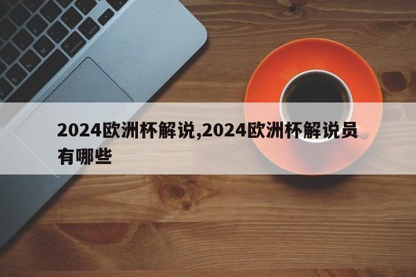 2024欧洲杯解说,2024欧洲杯解说员有哪些