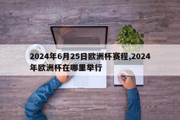 2024年6月25日欧洲杯赛程,2024年欧洲杯在哪里举行