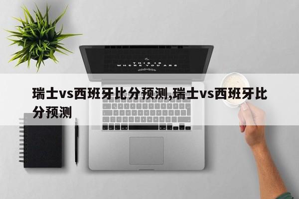 瑞士vs西班牙比分预测,瑞士vs西班牙比分预测