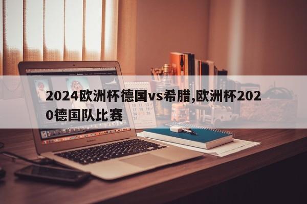 2024欧洲杯德国vs希腊,欧洲杯2020德国队比赛