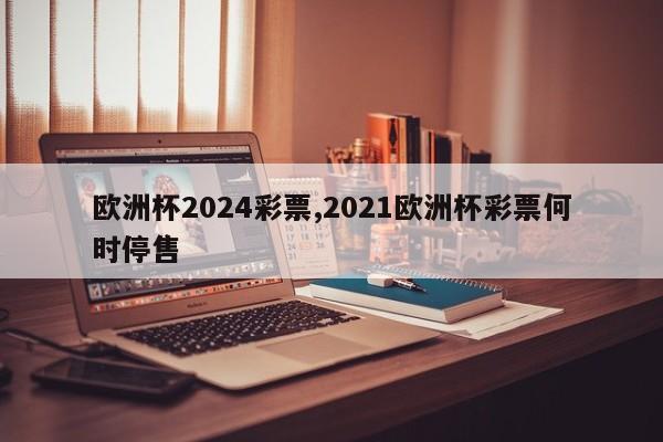 欧洲杯2024彩票,2021欧洲杯彩票何时停售