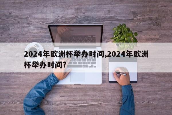 2024年欧洲杯举办时间,2024年欧洲杯举办时间?