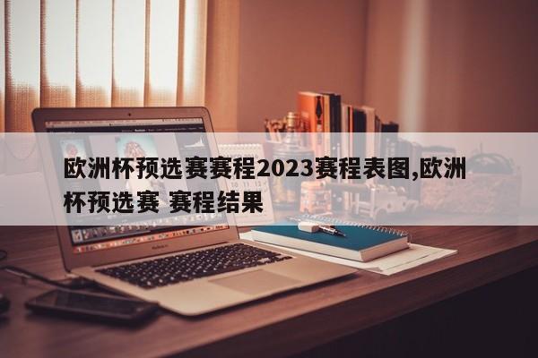 欧洲杯预选赛赛程2023赛程表图,欧洲 杯预选赛 赛程结果