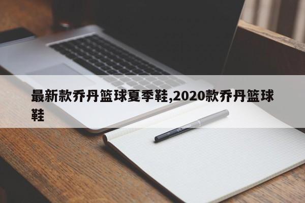 最新款乔丹篮球夏季鞋,2020款乔丹篮球鞋