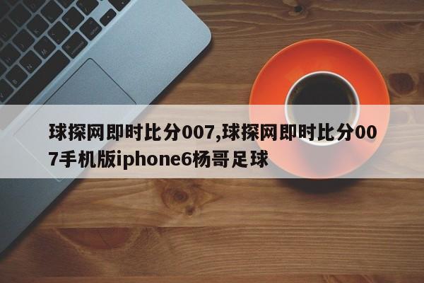 球探网即时比分007,球探网即时比分007手机版iphone6杨哥足球