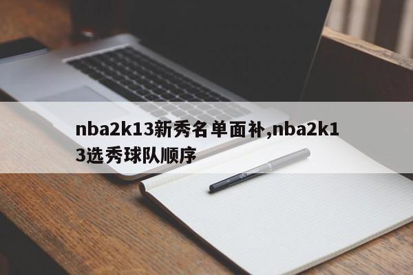 nba2k13新秀名单面补,nba2k13选秀球队顺序