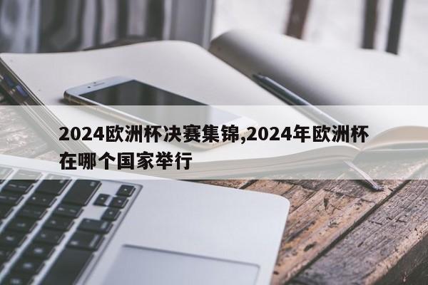 2024欧洲杯决赛集锦,2024年欧洲杯在哪个国家举行