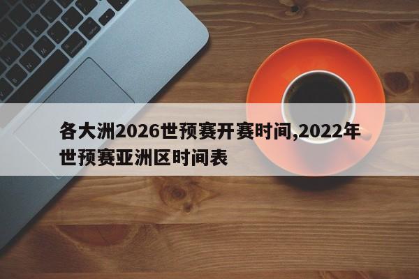 各大洲2026世预赛开赛时间,2022年世预赛亚洲区时间表