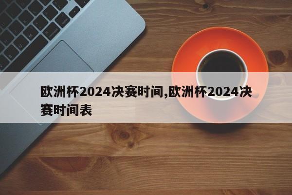 欧洲杯2024决赛时间,欧洲杯2024决赛时间表