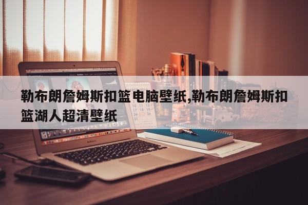 勒布朗詹姆斯扣篮电脑壁纸,勒布朗詹姆斯扣篮湖人超清壁纸