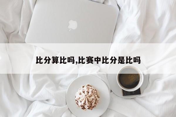 比分算比吗,比赛中比分是比吗