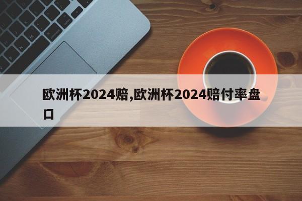 欧洲杯2024赔,欧洲杯2024赔付率盘口