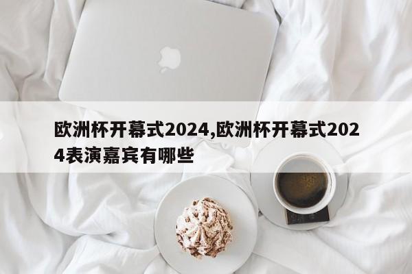 欧洲杯开幕式2024,欧洲杯开幕式2024表演嘉宾有哪些