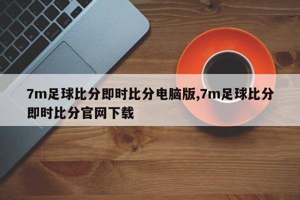 7m足球比分即时比分电脑版,7m足球比分即时比分官网下载