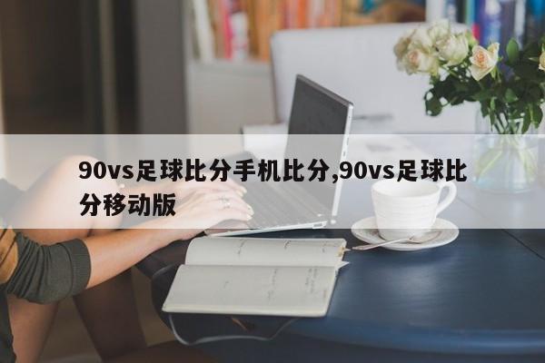 90vs足球比分手机比分,90vs足球比分移动版