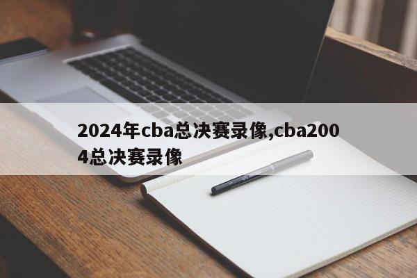 2024年cba总决赛录像,cba2004总决赛录像