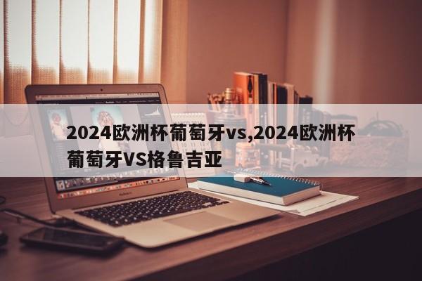 2024欧洲杯葡萄牙vs,2024欧洲杯葡萄牙VS格鲁吉亚