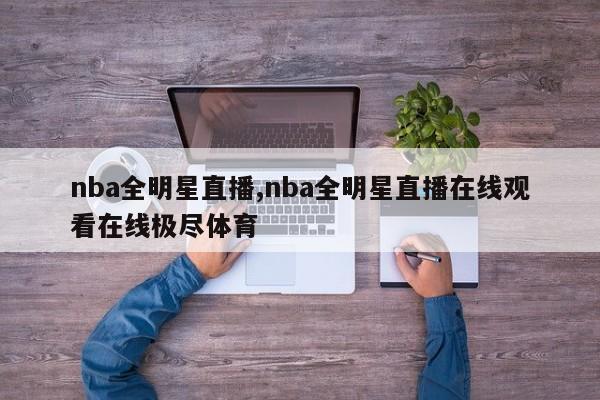 nba全明星直播,nba全明星直播在线观看在线极尽体育