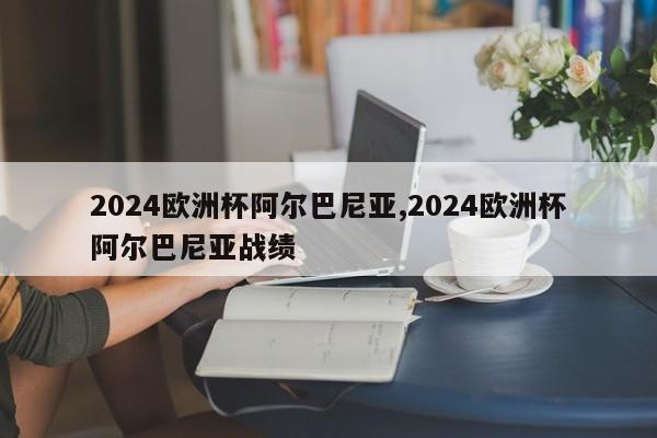 2024欧洲杯阿尔巴尼亚,2024欧洲杯阿尔巴尼亚战绩