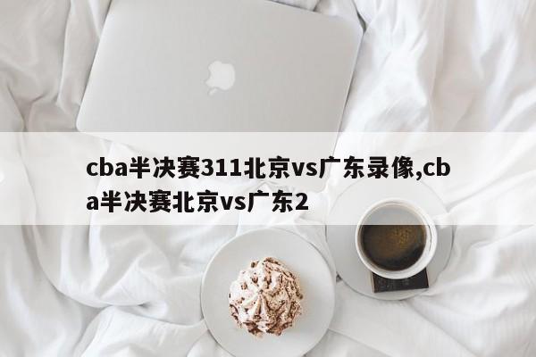 cba半决赛311北京vs广东录像,cba半决赛北京vs广东2