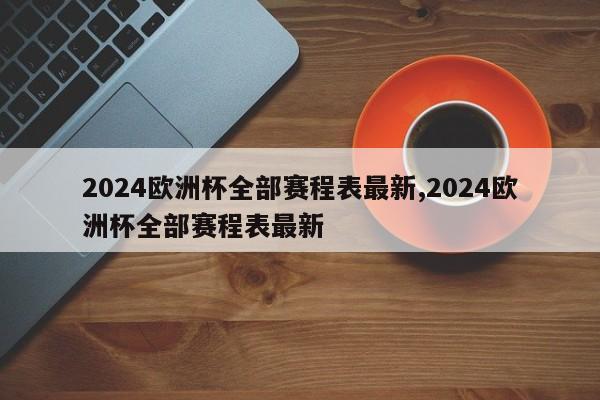 2024欧洲杯全部赛程表最新,2024欧洲杯全部赛程表最新