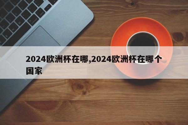 2024欧洲杯在哪,2024欧洲杯在哪个国家