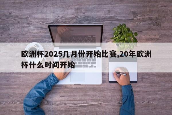 欧洲杯2025几月份开始比赛,20年欧洲杯什么时间开始