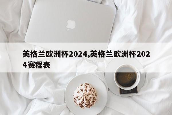 英格兰欧洲杯2024,英格兰欧洲杯2024赛程表