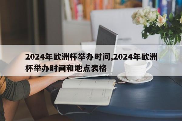 2024年欧洲杯举办时间,2024年欧洲杯举办时间和地点表格