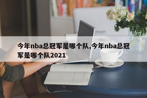 今年nba总冠军是哪个队,今年nba总冠军是哪个队2021