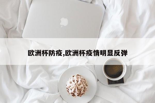 欧洲杯防疫,欧洲杯疫情明显反弹