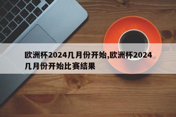 欧洲杯2024几月份开始,欧洲杯2024几月份开始比赛结果