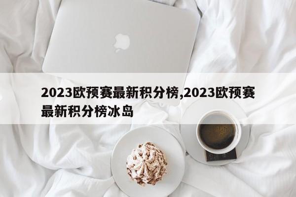 2023欧预赛最新积分榜,2023欧预赛最新积分榜冰岛