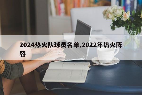 2024热火队球员名单,2022年热火阵容