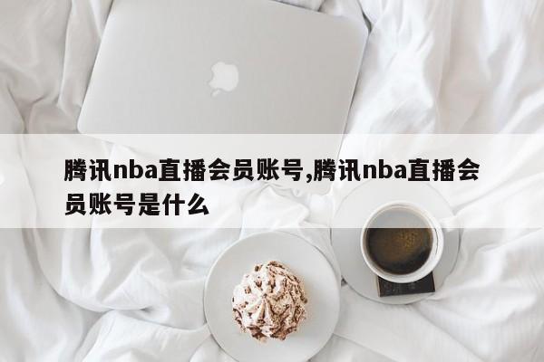 腾讯nba直播会员账号,腾讯nba直播会员账号是什么