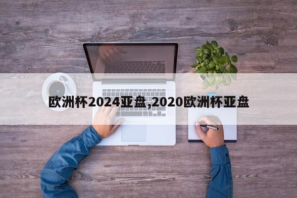 欧洲杯2024亚盘,2020欧洲杯亚盘