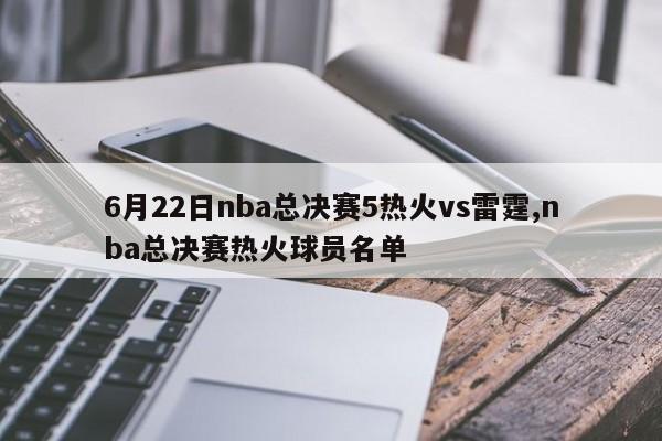 6月22日nba总决赛5热火vs雷霆,nba总决赛热火球员名单