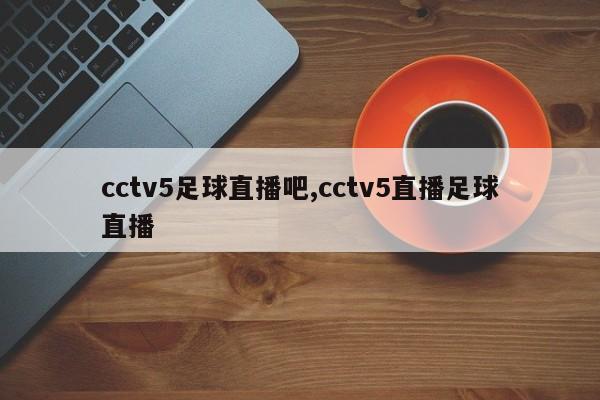 cctv5足球直播吧,cctv5直播足球直播