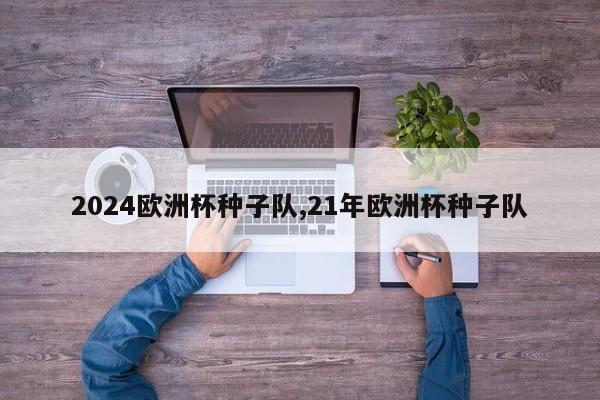 2024欧洲杯种子队,21年欧洲杯种子队