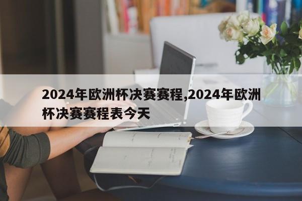 2024年欧洲杯决赛赛程,2024年欧洲杯决赛赛程表今天