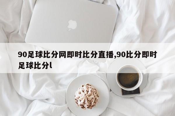 90足球比分网即时比分直播,90比分即时足球比分l