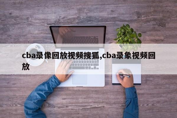 cba录像回放视频搜狐,cba录象视频回放