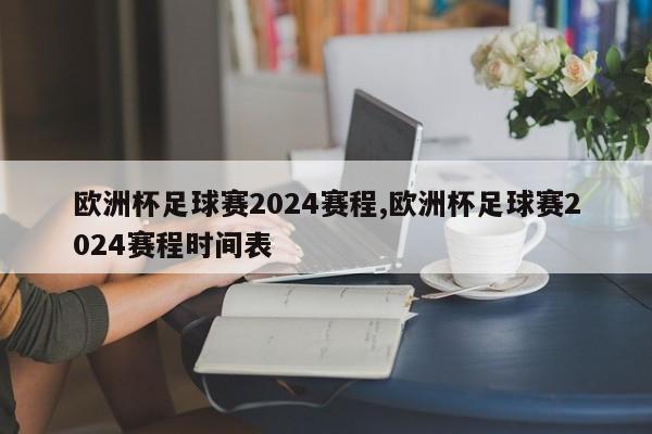 欧洲杯足球赛2024赛程,欧洲杯足球赛2024赛程时间表