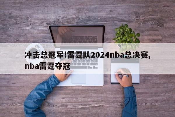 冲击总冠军!雷霆队2024nba总决赛,nba雷霆夺冠