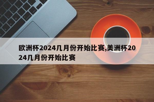 欧洲杯2024几月份开始比赛,美洲杯2024几月份开始比赛