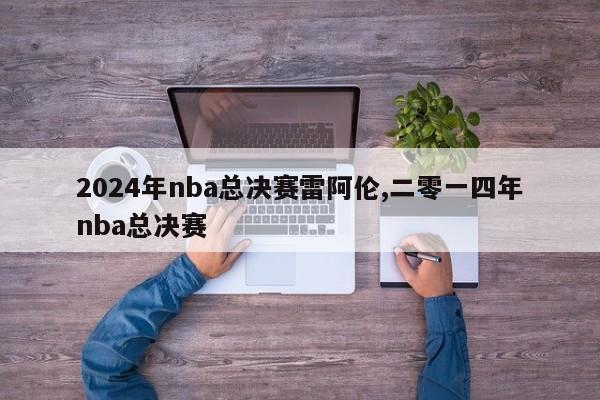 2024年nba总决赛雷阿伦,二零一四年nba总决赛